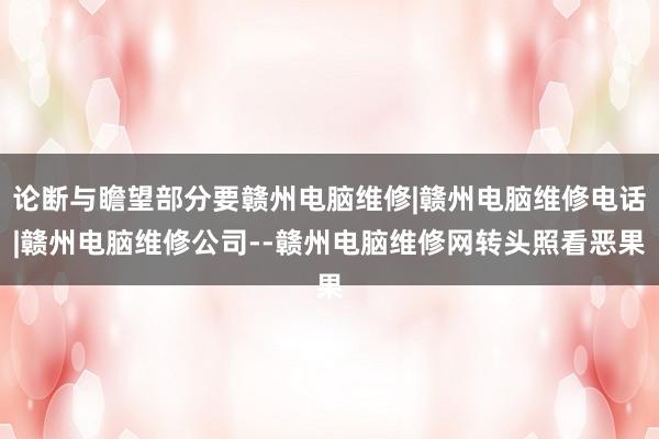 论断与瞻望部分要赣州电脑维修|赣州电脑维修电话|赣州电脑维修公司--赣州电脑维修网转头照看恶果