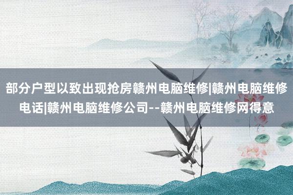部分户型以致出现抢房赣州电脑维修|赣州电脑维修电话|赣州电脑维修公司--赣州电脑维修网得意
