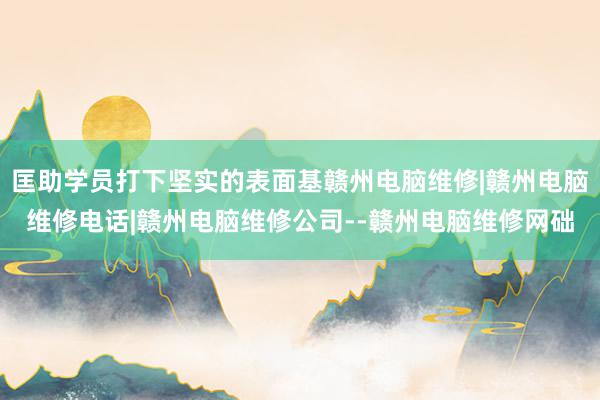 匡助学员打下坚实的表面基赣州电脑维修|赣州电脑维修电话|赣州电脑维修公司--赣州电脑维修网础