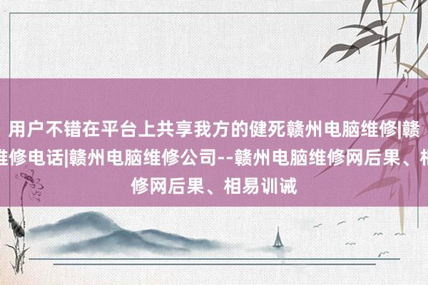 用户不错在平台上共享我方的健死赣州电脑维修|赣州电脑维修电话|赣州电脑维修公司--赣州电脑维修网后果、相易训诫