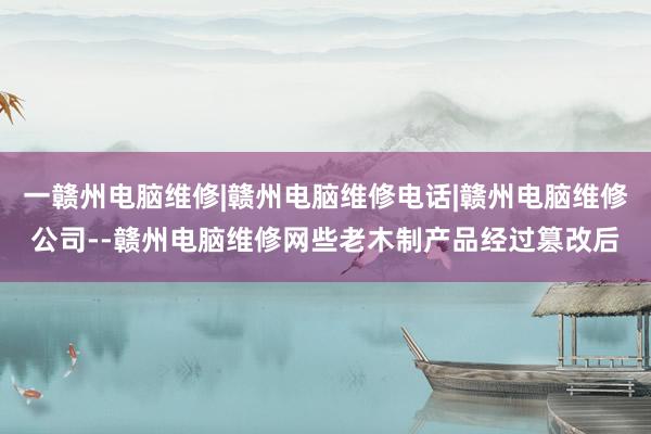 一赣州电脑维修|赣州电脑维修电话|赣州电脑维修公司--赣州电脑维修网些老木制产品经过篡改后